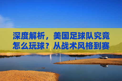 深度解析,美国足球队究竟怎么玩球?从战术风格到赛场细节