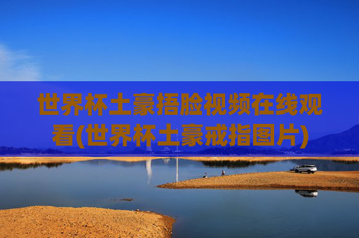 世界杯土豪捂脸视频在线观看(世界杯土豪戒指图片)