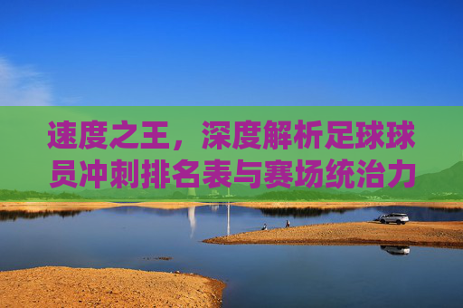 速度之王,深度解析足球球员冲刺排名表与赛场统治力