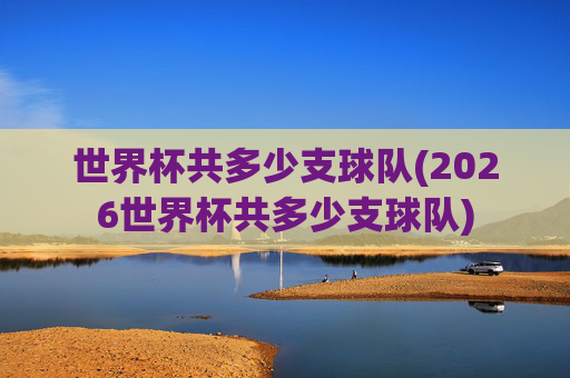 世界杯共多少支球队(2026世界杯共多少支球队)