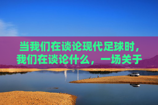 当我们在谈论现代足球时，我们在谈论什么，一场关于这项运动的解构与重塑