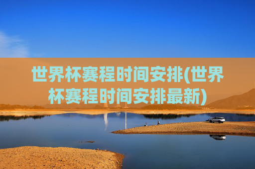 世界杯赛程时间安排(世界杯赛程时间安排最新)