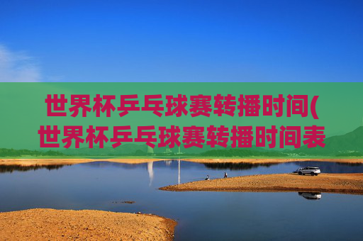 世界杯乒乓球赛转播时间(世界杯乒乓球赛转播时间表)