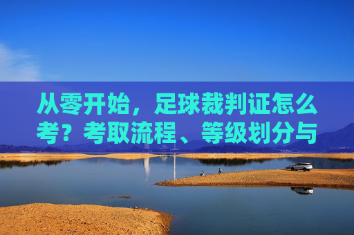 从零开始，足球裁判证怎么考？考取流程、等级划分与职业发展全攻略