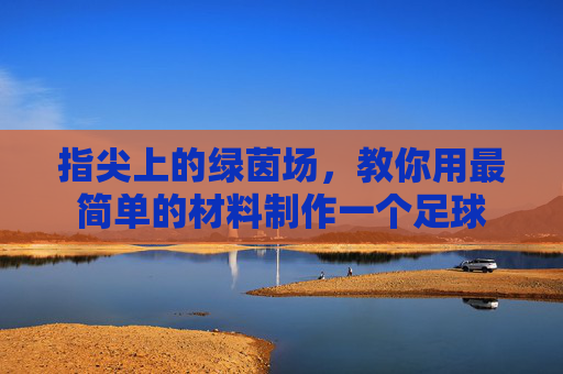 指尖上的绿茵场,教你用最简单的材料制作一个足球