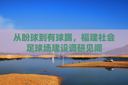 从盼球到有球踢，福建社会足球场建设调研见闻