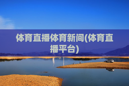 体育直播体育新间(体育直播平台)