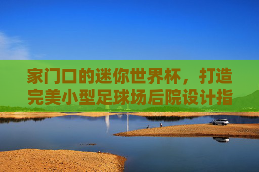 家门口的迷你世界杯，打造完美小型足球场后院设计指南