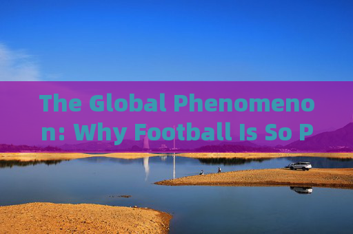 The Global Phenomenon: Why Football Is So Popular