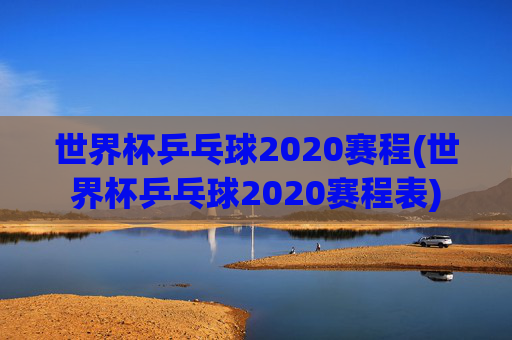 世界杯乒乓球2020赛程(世界杯乒乓球2020赛程表)
