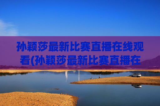 孙颖莎最新比赛直播在线观看(孙颖莎最新比赛直播在线观看视频)