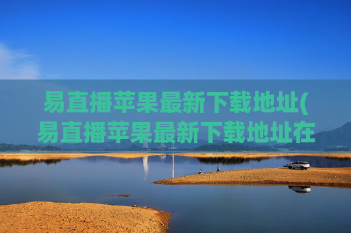易直播苹果最新下载地址(易直播苹果最新下载地址在哪)