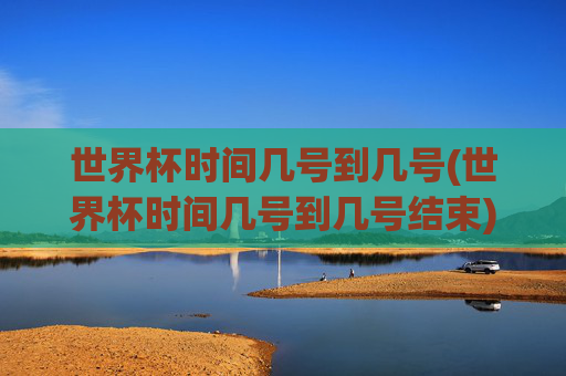 世界杯时间几号到几号(世界杯时间几号到几号结束)