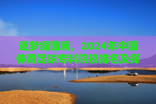 逐梦绿茵场,2024年中国体育足球专科院校排名及择校指南