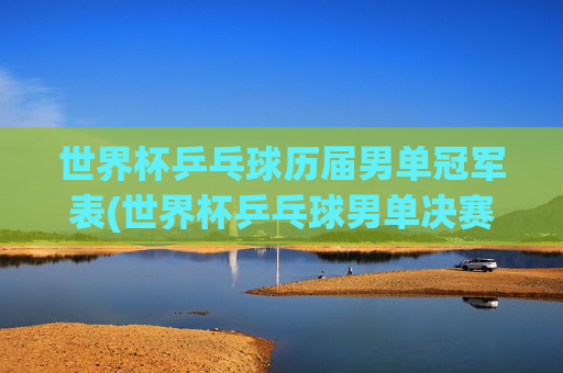 世界杯乒乓球历届男单冠军表(世界杯乒乓球男单决赛)