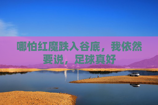 哪怕红魔跌入谷底，我依然要说，足球真好