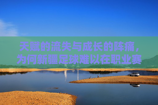 天赋的流失与成长的阵痛，为何新疆足球难以在职业赛场扬名立万？