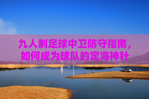 九人制足球中卫防守指南,如何成为球队的定海神针