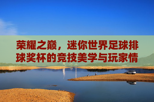 荣耀之巅,迷你世界足球排球奖杯的竞技美学与玩家情怀