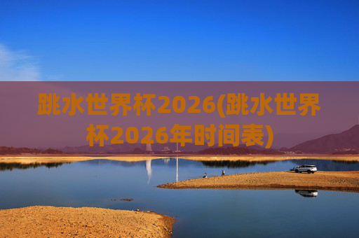 跳水世界杯2026(跳水世界杯2026年时间表)