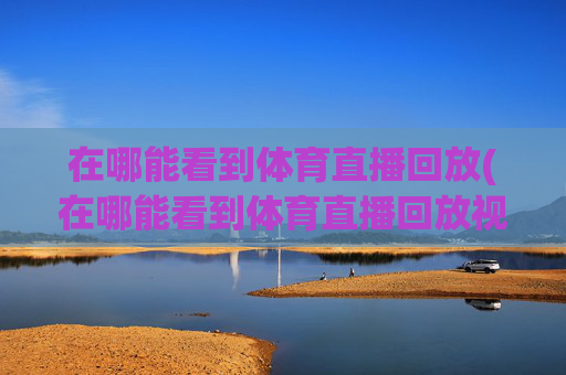 在哪能看到体育直播回放(在哪能看到体育直播回放视频)