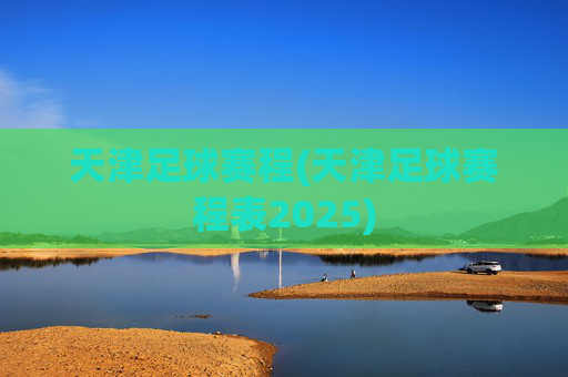 天津足球赛程(天津足球赛程表2025)