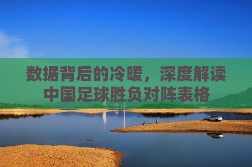 数据背后的冷暖,深度解读中国足球胜负对阵表格