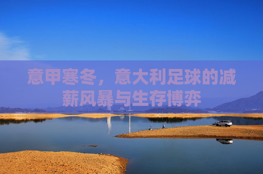 意甲寒冬,意大利足球的减薪风暴与生存博弈