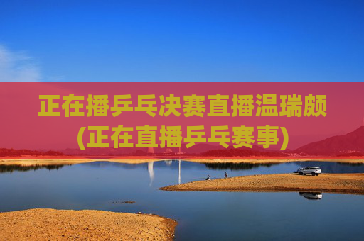 正在播乒乓决赛直播温瑞颇(正在直播乒乓赛事)