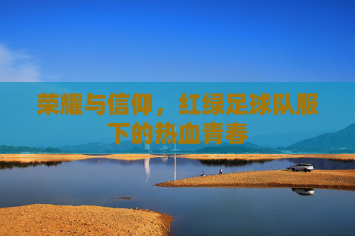 荣耀与信仰,红绿足球队服下的热血青春