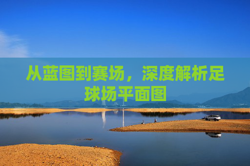 从蓝图到赛场，深度解析足球场平面图