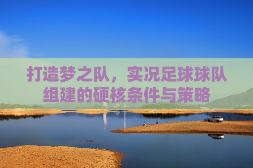 打造梦之队，实况足球球队组建的硬核条件与策略