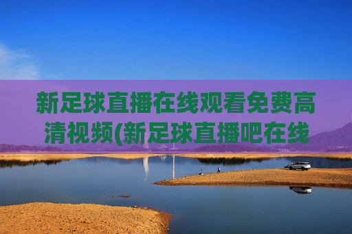 新足球直播在线观看免费高清视频(新足球直播吧在线观看)