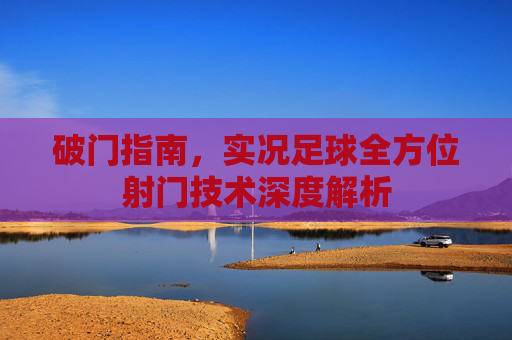 破门指南,实况足球全方位射门技术深度解析
