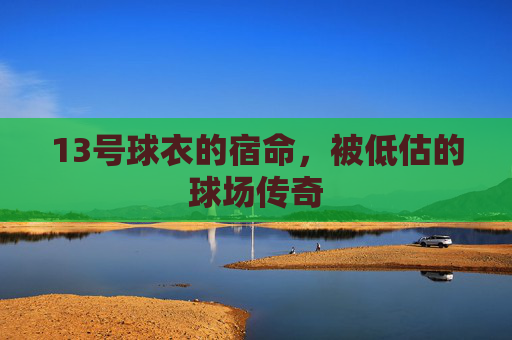 13号球衣的宿命,被低估的球场传奇
