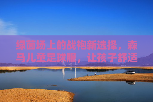 绿茵场上的战袍新选择，森马儿童足球服，让孩子舒适享受每一滴汗水