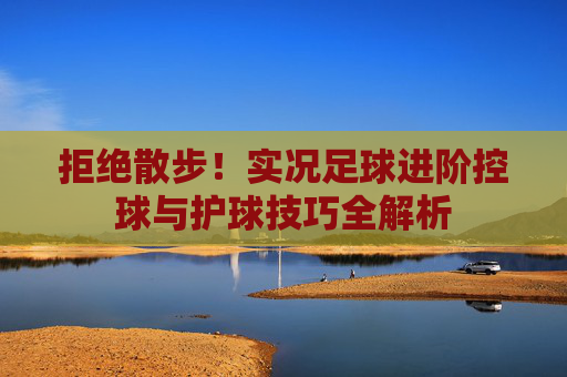 拒绝散步！实况足球进阶控球与护球技巧全解析
