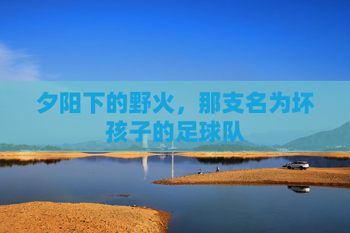 夕阳下的野火，那支名为坏孩子的足球队