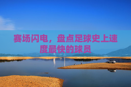 赛场闪电，盘点足球史上速度最快的球员