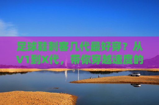 足球鞋刺客几代最好穿？从V1到X代，带你穿越速度的巅峰