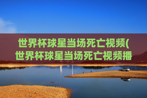 世界杯球星当场死亡视频(世界杯球星当场死亡视频播放)