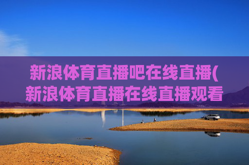 新浪体育直播吧在线直播(新浪体育直播在线直播观看)