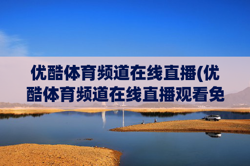 优酷体育频道在线直播(优酷体育频道在线直播观看免费)