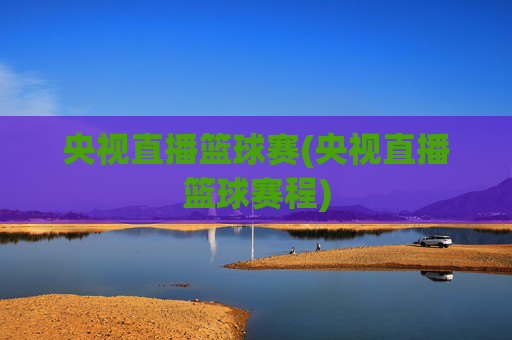 央视直播篮球赛(央视直播篮球赛程)