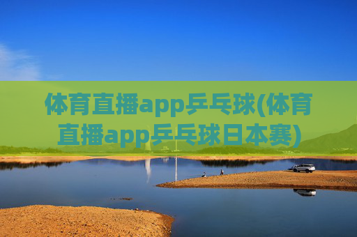 体育直播app乒乓球(体育直播app乒乓球日本赛)