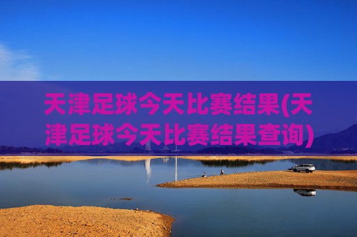 天津足球今天比赛结果(天津足球今天比赛结果查询)