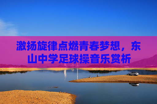 激扬旋律点燃青春梦想,东山中学足球操音乐赏析