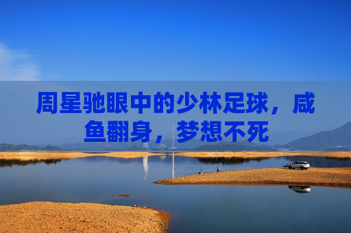 周星驰眼中的少林足球，咸鱼翻身，梦想不死