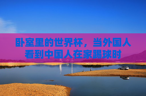 卧室里的世界杯,当外国人看到中国人在家踢球时