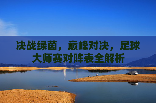 决战绿茵，巅峰对决，足球大师赛对阵表全解析
